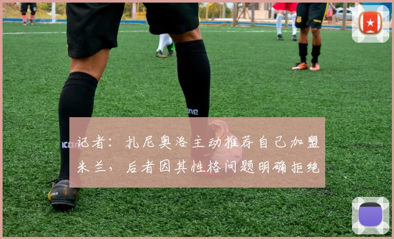 记者：扎尼奥洛主动推荐自己加盟米兰，后者因其性格问题明确拒绝