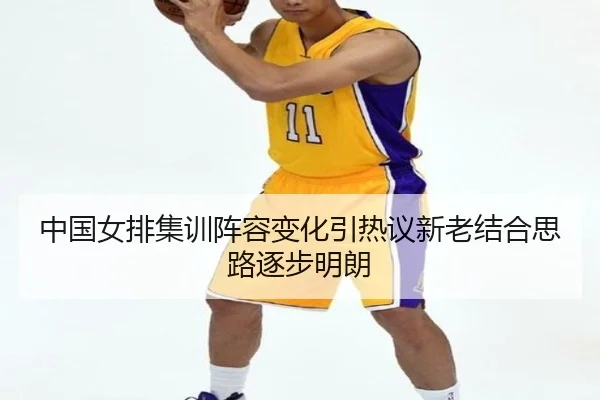 中国女排集训阵容变化引热议新老结合思路逐步明朗
