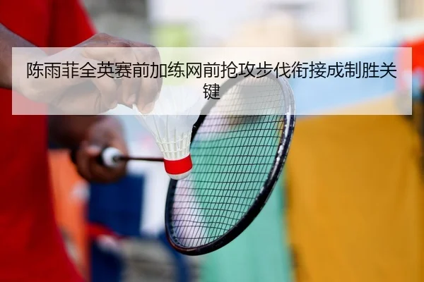 陈雨菲全英赛前加练网前抢攻步伐衔接成制胜关键
