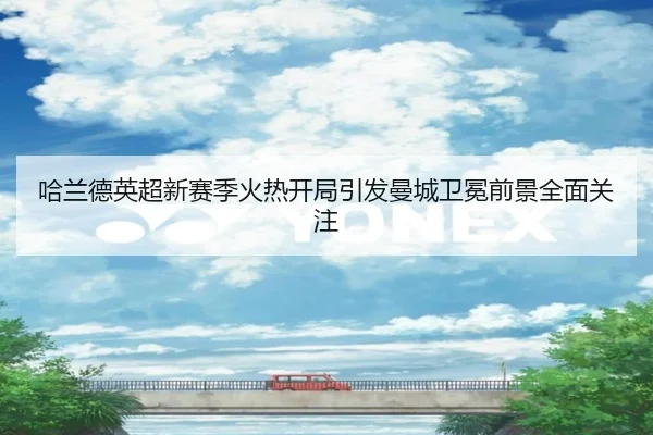 哈兰德英超新赛季火热开局引发曼城卫冕前景全面关注