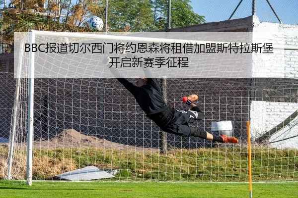 BBC报道切尔西门将约恩森将租借加盟斯特拉斯堡开启新赛季征程