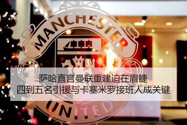 萨哈直言曼联重建迫在眉睫 四到五名引援与卡塞米罗接班人成关键